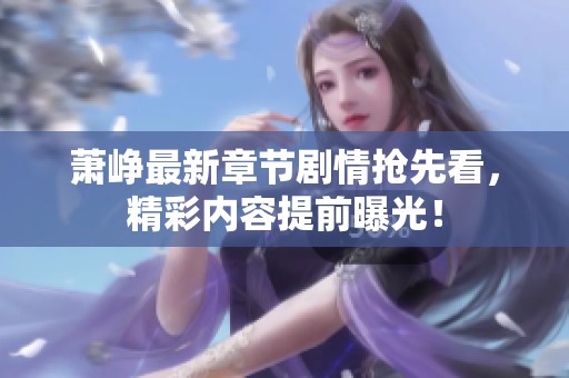 蕭崢最新章節(jié)劇情搶先看，精彩內(nèi)容提前曝光！