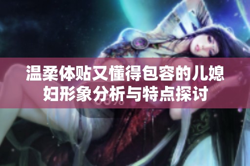 溫柔體貼又懂得包容的兒媳婦形象分析與特點(diǎn)探討
