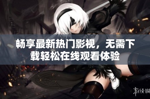 暢享最新熱門影視，無(wú)需下載輕松在線觀看體驗(yàn)