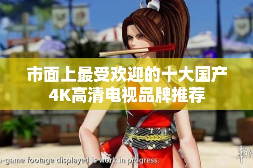 市面上最受歡迎的十大國產(chǎn)4K高清電視品牌推薦