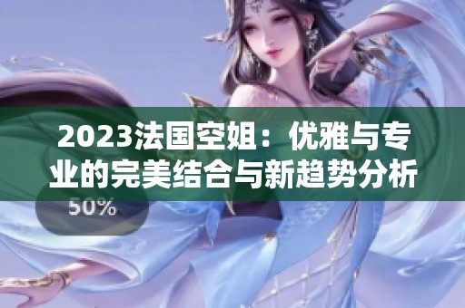 2023法國空姐：優(yōu)雅與專業(yè)的完美結(jié)合與新趨勢分析