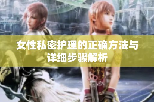 女性私密護(hù)理的正確方法與詳細(xì)步驟解析
