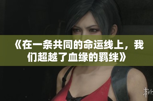 《在一條共同的命運線上，我們超越了血緣的羈絆》