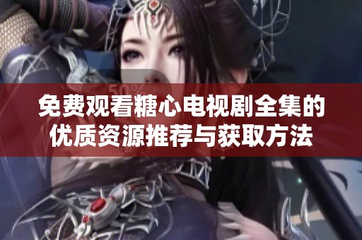 免費(fèi)觀看糖心電視劇全集的優(yōu)質(zhì)資源推薦與獲取方法