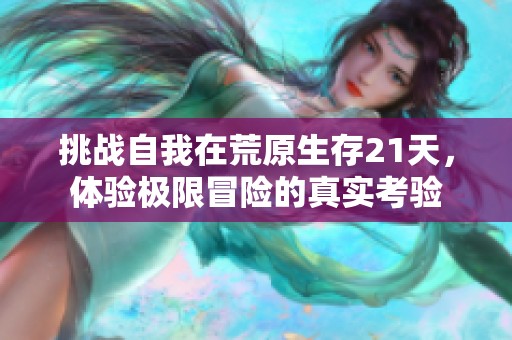 挑戰(zhàn)自我在荒原生存21天，體驗(yàn)極限冒險(xiǎn)的真實(shí)考驗(yàn)