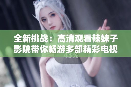 全新挑戰(zhàn)：高清觀看辣妹子影院帶你暢游多部精彩電視劇