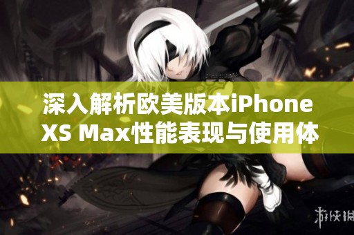 深入解析歐美版本iPhone XS Max性能表現(xiàn)與使用體驗(yàn)