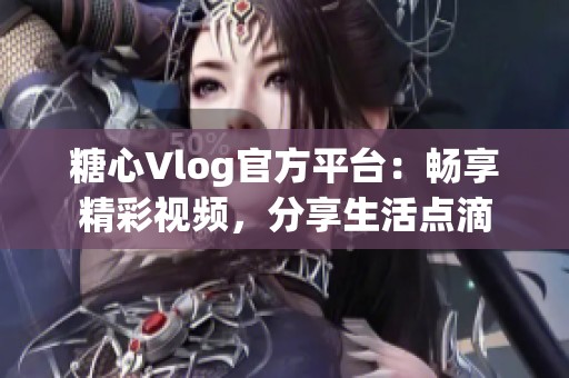 糖心Vlog官方平臺：暢享精彩視頻，分享生活點滴