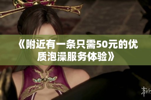 《附近有一條只需50元的優(yōu)質(zhì)泡澡服務(wù)體驗(yàn)》
