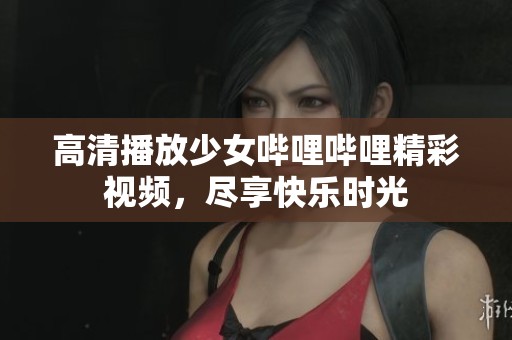 高清播放少女嗶哩嗶哩精彩視頻，盡享快樂(lè)時(shí)光