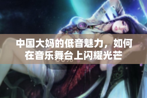 中國(guó)大媽的低音魅力，如何在音樂舞臺(tái)上閃耀光芒