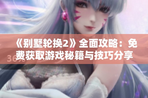 《別墅輪換2》全面攻略：免費(fèi)獲取游戲秘籍與技巧分享