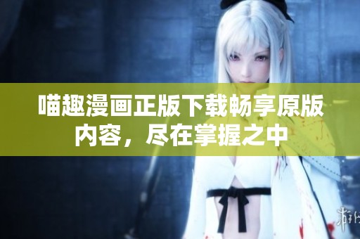 喵趣漫畫正版下載暢享原版內(nèi)容，盡在掌握之中