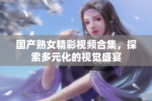 國(guó)產(chǎn)熟女精彩視頻合集，探索多元化的視覺盛宴
