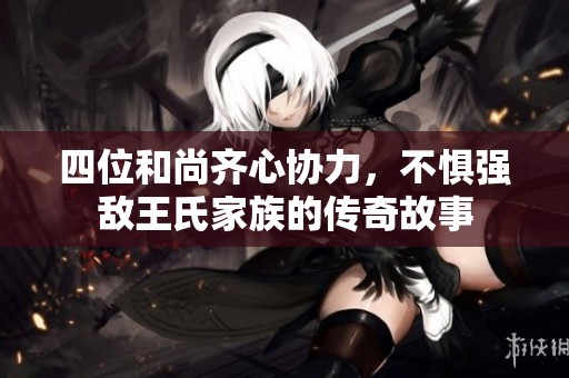 四位和尚齊心協(xié)力，不懼強敵王氏家族的傳奇故事