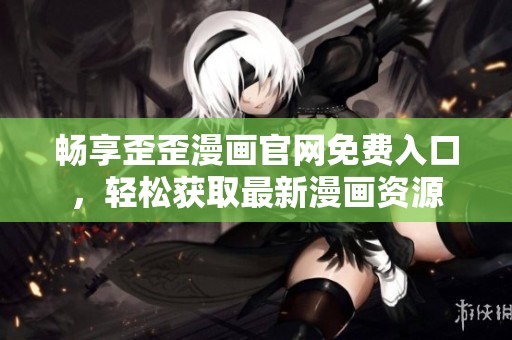 暢享歪歪漫畫(huà)官網(wǎng)免費(fèi)入口，輕松獲取最新漫畫(huà)資源
