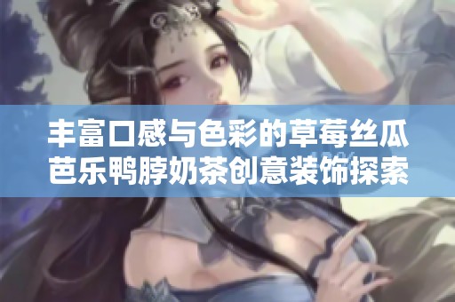 豐富口感與色彩的草莓絲瓜芭樂鴨脖奶茶創(chuàng)意裝飾探索