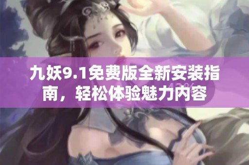 九妖9.1免費版全新安裝指南，輕松體驗魅力內(nèi)容