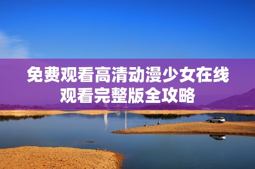 免費觀看高清動漫少女在線觀看完整版全攻略