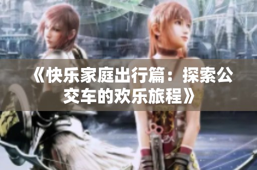《快樂(lè)家庭出行篇：探索公交車的歡樂(lè)旅程》