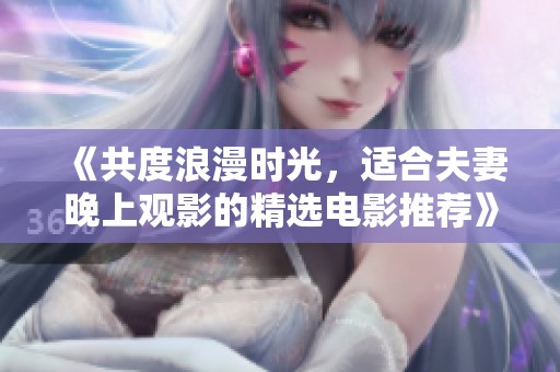《共度浪漫時(shí)光，適合夫妻晚上觀影的精選電影推薦》