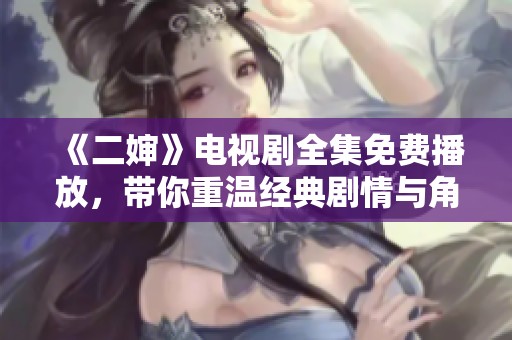 《二嬸》電視劇全集免費(fèi)播放，帶你重溫經(jīng)典劇情與角色魅力