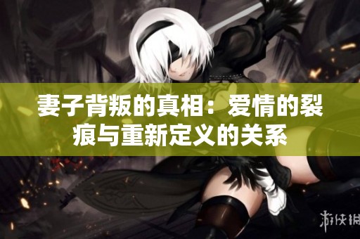 妻子背叛的真相：愛情的裂痕與重新定義的關系
