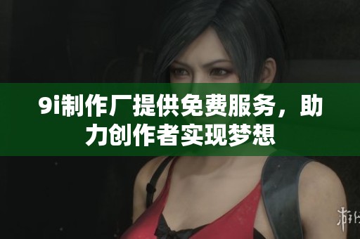 9i制作廠提供免費(fèi)服務(wù)，助力創(chuàng)作者實(shí)現(xiàn)夢(mèng)想