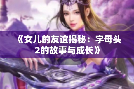 《女兒的友誼揭秘：字母頭2的故事與成長(zhǎng)》