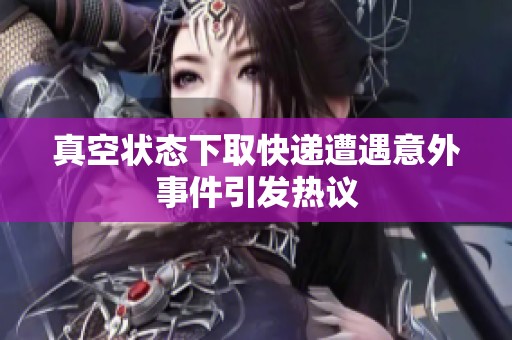真空狀態(tài)下取快遞遭遇意外事件引發(fā)熱議