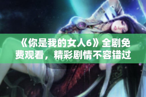 《你是我的女人6》全劇免費(fèi)觀看，精彩劇情不容錯(cuò)過！