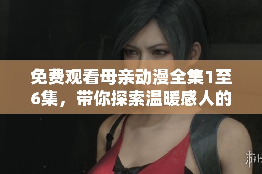 免費(fèi)觀看母親動漫全集1至6集，帶你探索溫暖感人的故事