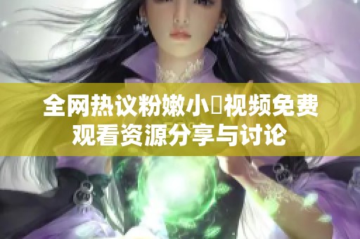 全網(wǎng)熱議粉嫩小泬視頻免費(fèi)觀看資源分享與討論