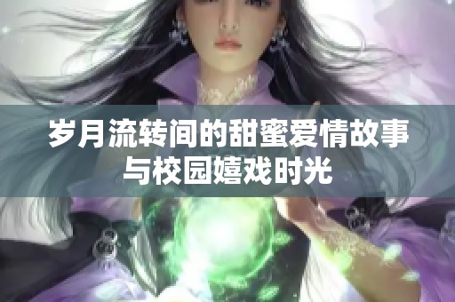 歲月流轉(zhuǎn)間的甜蜜愛情故事與校園嬉戲時光