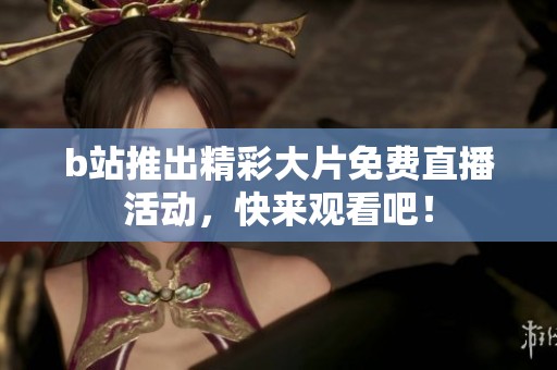 b站推出精彩大片免費直播活動，快來觀看吧！