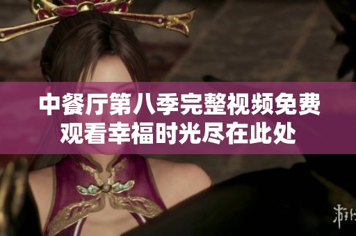 中餐廳第八季完整視頻免費(fèi)觀看幸福時(shí)光盡在此處
