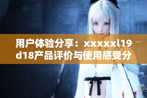用戶體驗(yàn)分享：xxxxxl19d18產(chǎn)品評(píng)價(jià)與使用感受分析