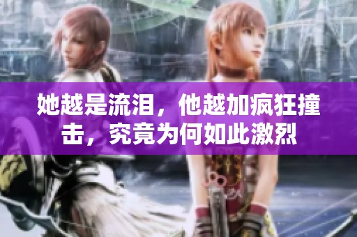 她越是流淚，他越加瘋狂撞擊，究竟為何如此激烈