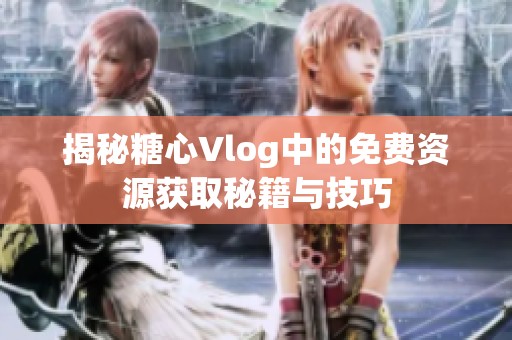 揭秘糖心Vlog中的免費(fèi)資源獲取秘籍與技巧