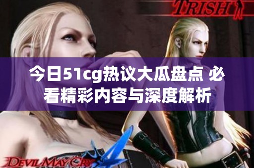今日51cg熱議大瓜盤點 必看精彩內(nèi)容與深度解析