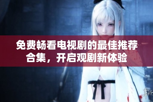 免費暢看電視劇的最佳推薦合集，開啟觀劇新體驗