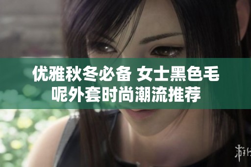 優(yōu)雅秋冬必備 女士黑色毛呢外套時尚潮流推薦