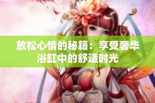 放松心情的秘籍：享受奢華浴缸中的舒適時光