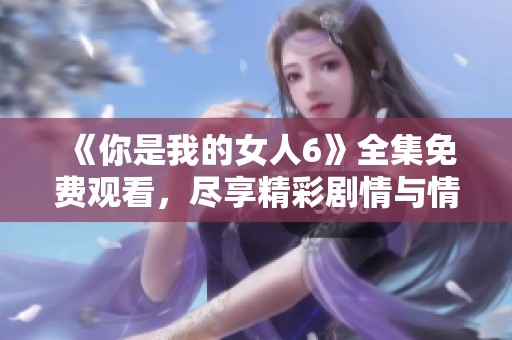 《你是我的女人6》全集免費觀看，盡享精彩劇情與情感糾葛