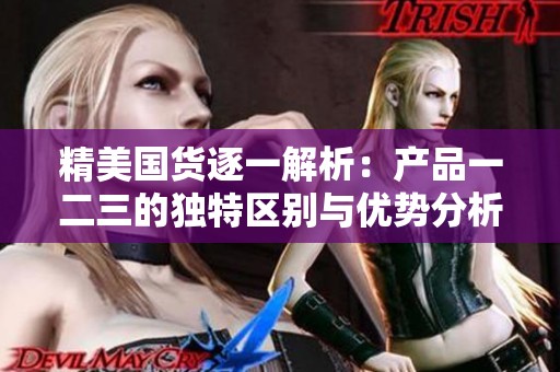 精美國貨逐一解析：產品一二三的獨特區(qū)別與優(yōu)勢分析