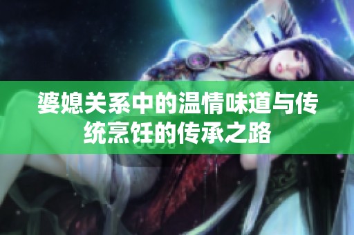 婆媳關(guān)系中的溫情味道與傳統(tǒng)烹飪的傳承之路