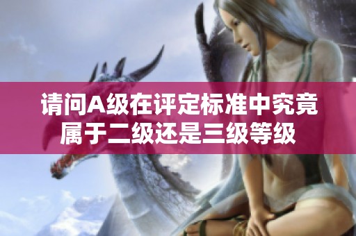 請問A級在評定標(biāo)準(zhǔn)中究竟屬于二級還是三級等級