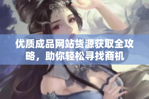 優(yōu)質(zhì)成品網(wǎng)站貨源獲取全攻略，助你輕松尋找商機(jī)