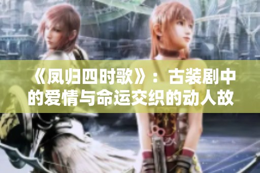 《鳳歸四時歌》：古裝劇中的愛情與命運交織的動人故事