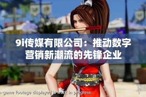9i傳媒有限公司：推動數(shù)字營銷新潮流的先鋒企業(yè)